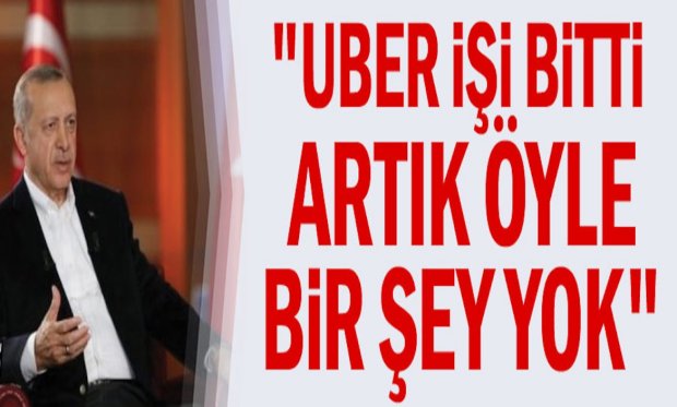 Erdoğan: Uber işi bitti, öyle bir şey yok