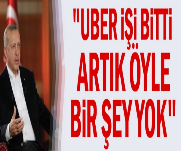 Erdoğan: "Uber işi bitti, öyle bir şey yok"